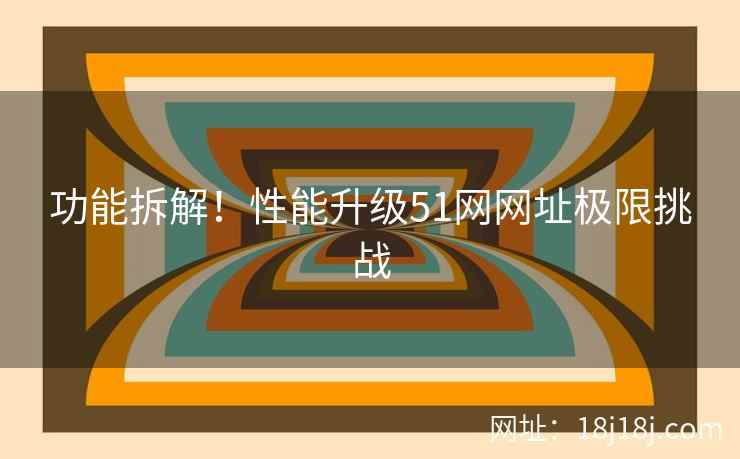 功能拆解！性能升级51网网址极限挑战