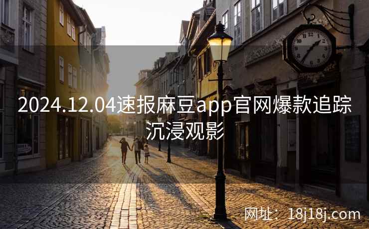2024.12.04速报麻豆app官网爆款追踪沉浸观影
