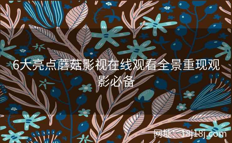 6大亮点蘑菇影视在线观看全景重现观影必备 6大亮点蘑菇影视在线观看全景重现观影必备