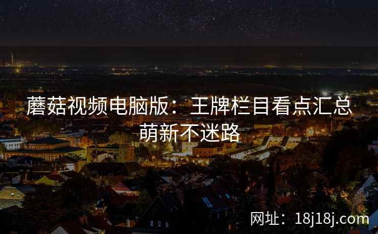 蘑菇视频电脑版：王牌栏目看点汇总萌新不迷路