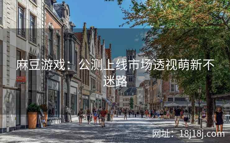 麻豆游戏：公测上线市场透视萌新不迷路