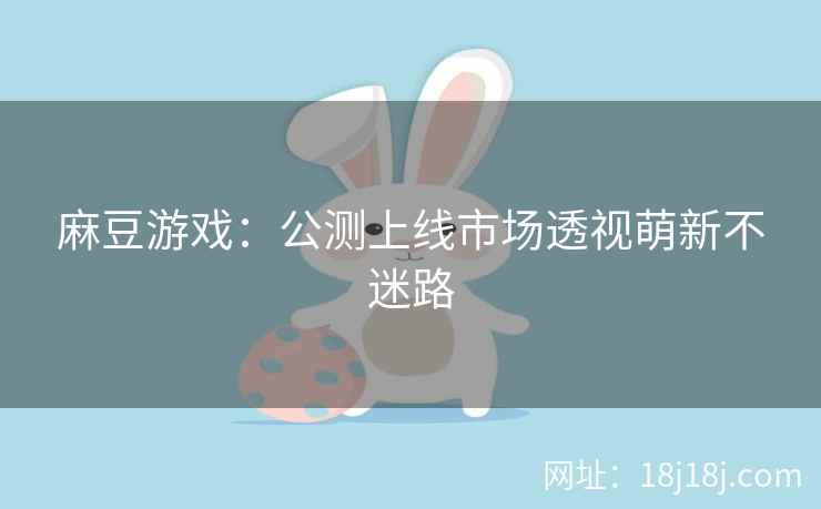 麻豆游戏：公测上线市场透视萌新不迷路