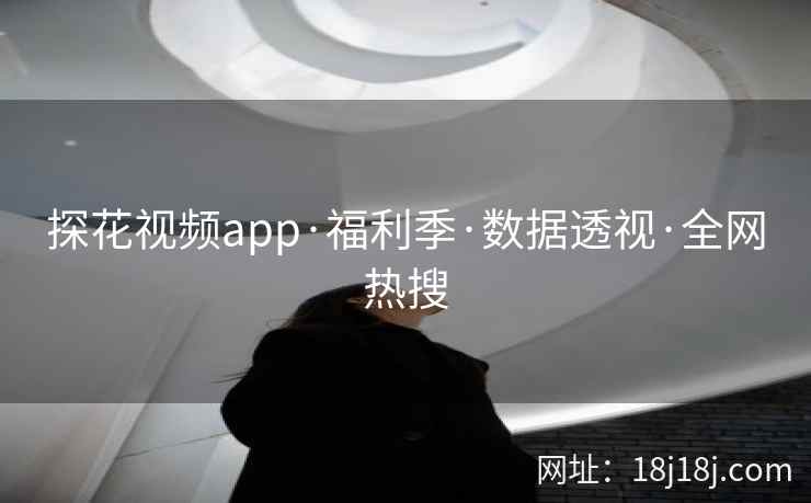 探花视频app·福利季·数据透视·全网热搜