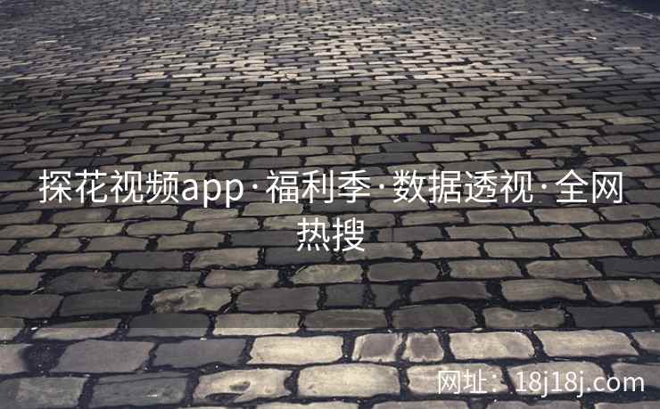 探花视频app·福利季·数据透视·全网热搜