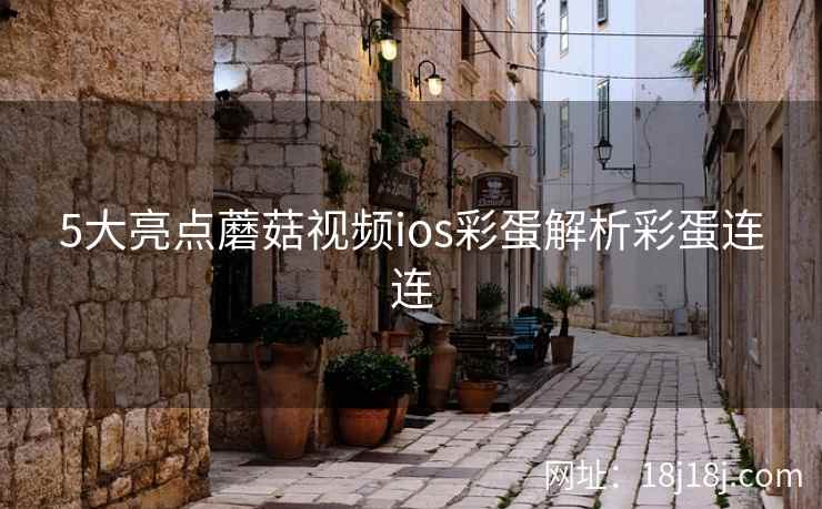 5大亮点蘑菇视频ios彩蛋解析彩蛋连连