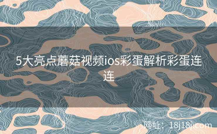 5大亮点蘑菇视频ios彩蛋解析彩蛋连连