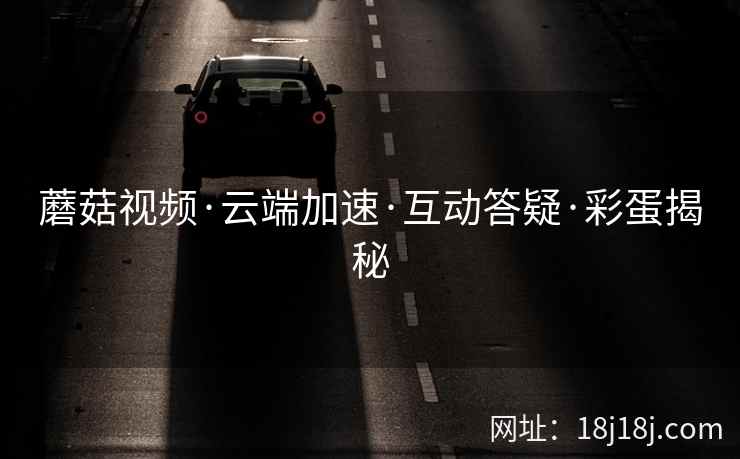 蘑菇视频·云端加速·互动答疑·彩蛋揭秘