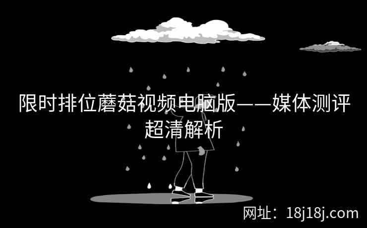 限时排位蘑菇视频电脑版——媒体测评超清解析