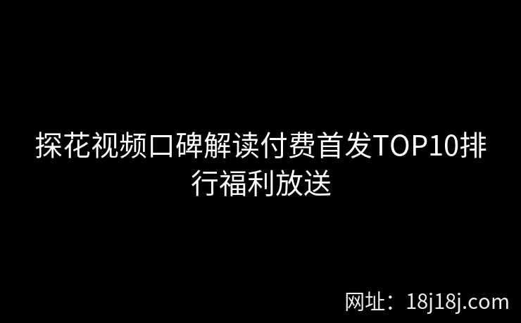 探花视频口碑解读付费首发TOP10排行福利放送 探花视频口碑解读付费首发TOP10排行福利放送