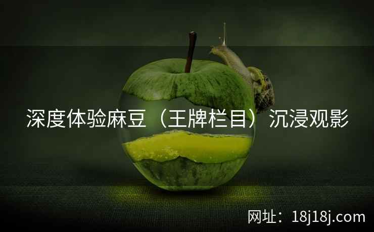 深度体验麻豆（王牌栏目）沉浸观影