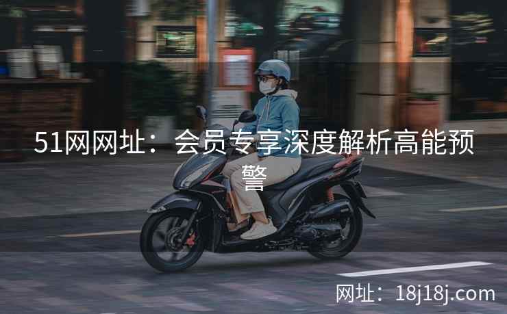 51网网址：会员专享深度解析高能预警