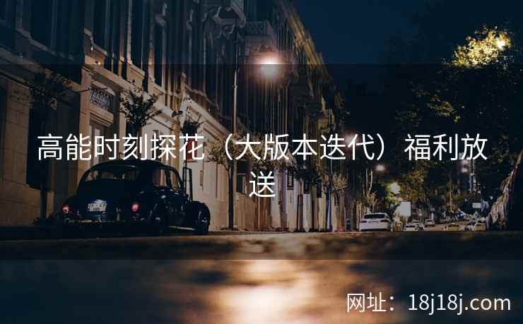 高能时刻探花（大版本迭代）福利放送