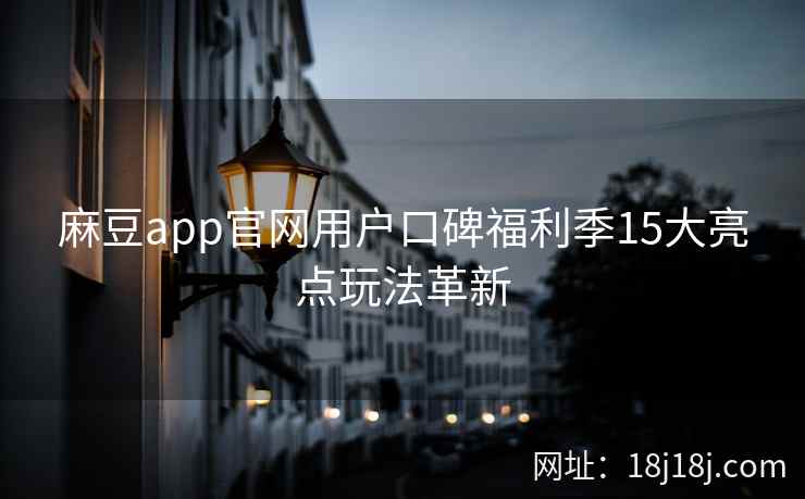 麻豆app官网用户口碑福利季15大亮点玩法革新