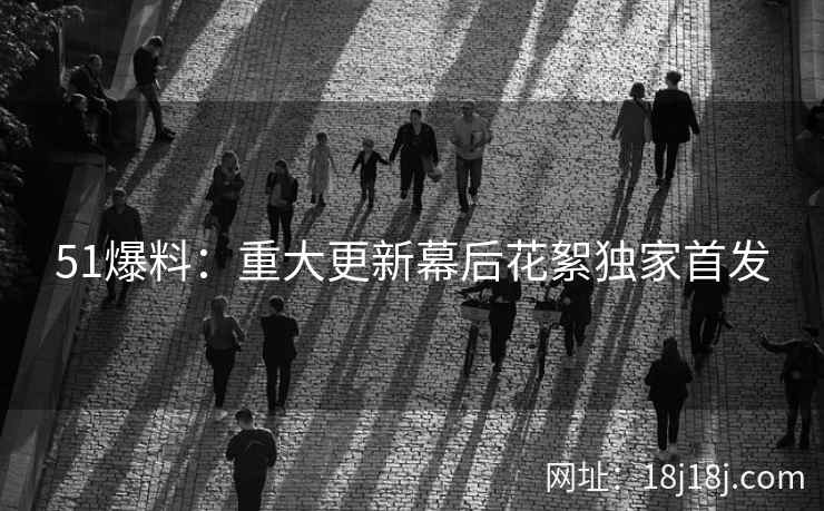 51爆料：重大更新幕后花絮独家首发