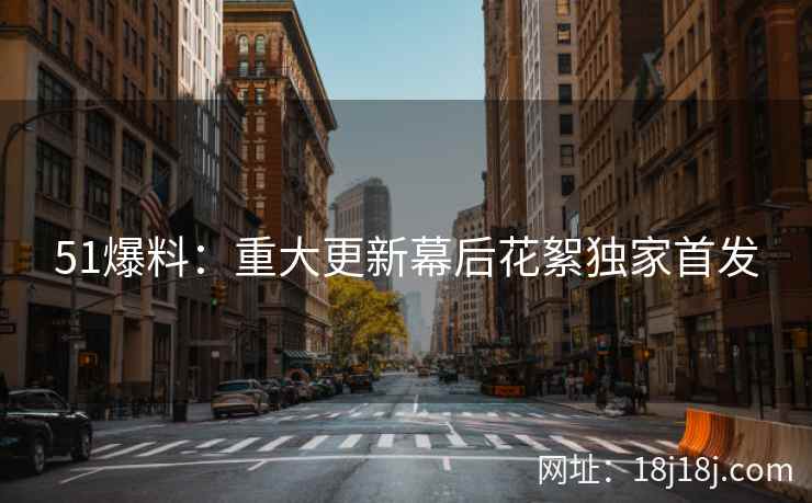 51爆料：重大更新幕后花絮独家首发