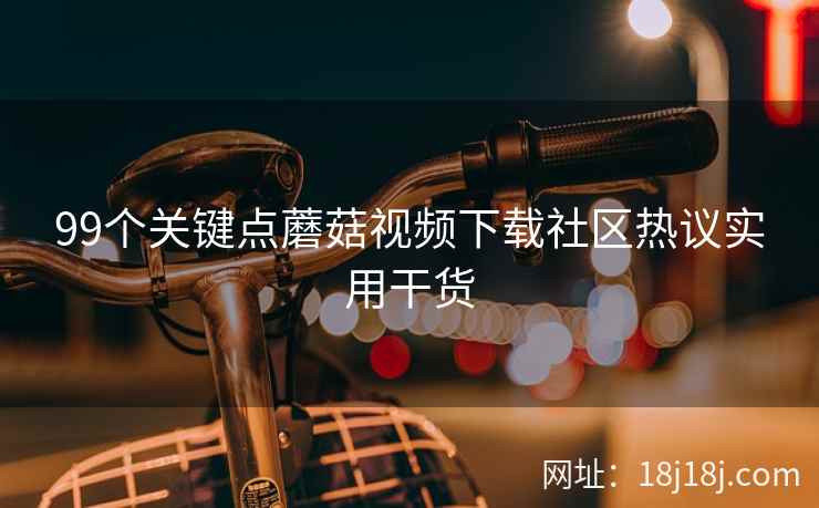 99个关键点蘑菇视频下载社区热议实用干货
