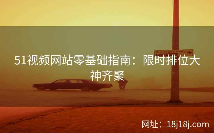 51视频网站零基础指南：限时排位大神齐聚