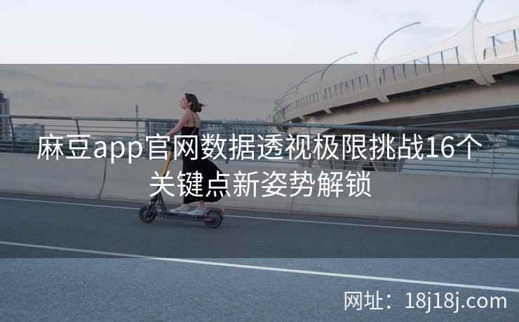 麻豆app官网数据透视极限挑战16个关键点新姿势解锁 麻豆app官网数据透视极限挑战16个关键点新姿势解锁